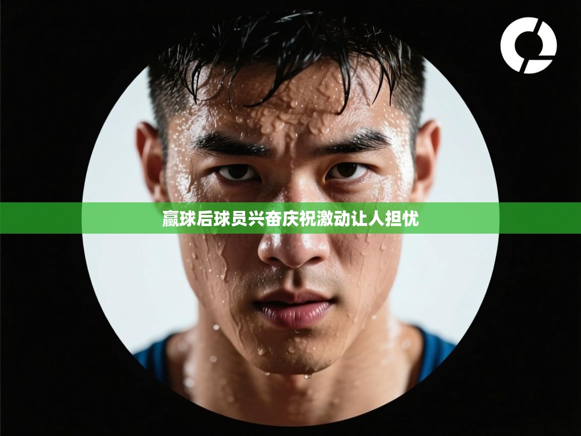 赢球后球员兴奋庆祝激动让人担忧  第1张